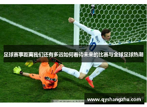 足球赛事距离我们还有多远如何看待未来的比赛与全球足球热潮