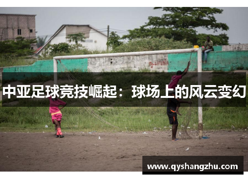 中亚足球竞技崛起：球场上的风云变幻