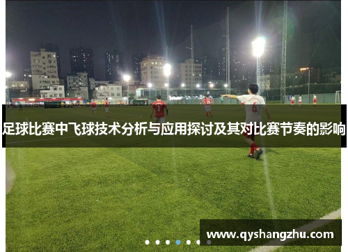足球比赛中飞球技术分析与应用探讨及其对比赛节奏的影响