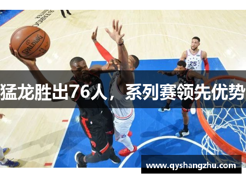 猛龙胜出76人，系列赛领先优势