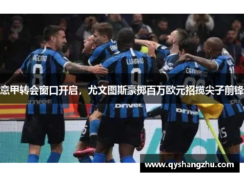 意甲转会窗口开启，尤文图斯豪掷百万欧元招揽尖子前锋