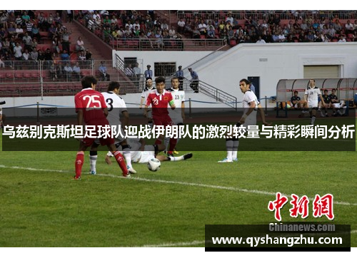 乌兹别克斯坦足球队迎战伊朗队的激烈较量与精彩瞬间分析