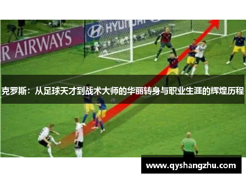 克罗斯：从足球天才到战术大师的华丽转身与职业生涯的辉煌历程