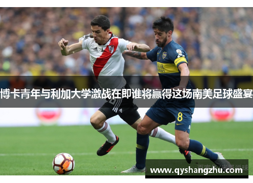 博卡青年与利加大学激战在即谁将赢得这场南美足球盛宴