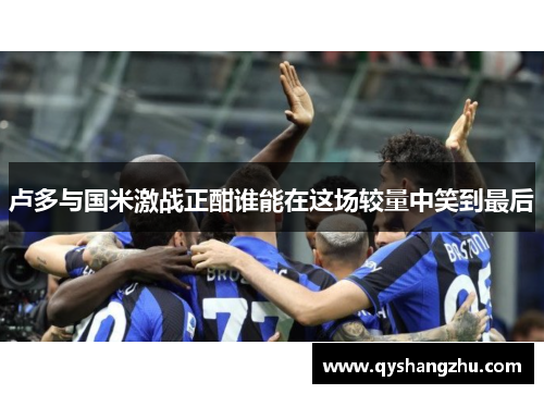 卢多与国米激战正酣谁能在这场较量中笑到最后