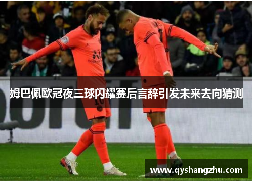 姆巴佩欧冠夜三球闪耀赛后言辞引发未来去向猜测