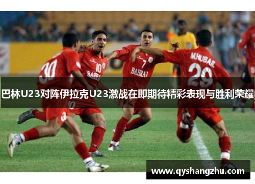 巴林U23对阵伊拉克U23激战在即期待精彩表现与胜利荣耀