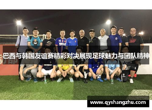 巴西与韩国友谊赛精彩对决展现足球魅力与团队精神