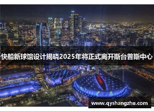快船新球馆设计揭晓2025年将正式离开斯台普斯中心