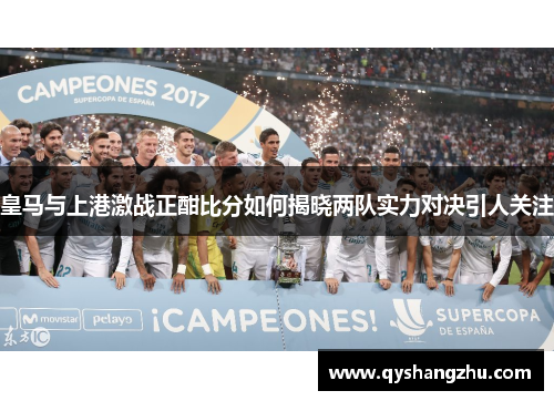 皇马与上港激战正酣比分如何揭晓两队实力对决引人关注