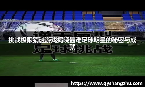 挑战极限猜谜游戏揭晓最难足球明星的秘密与成就