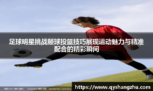 足球明星挑战颠球投篮技巧展现运动魅力与精准配合的精彩瞬间