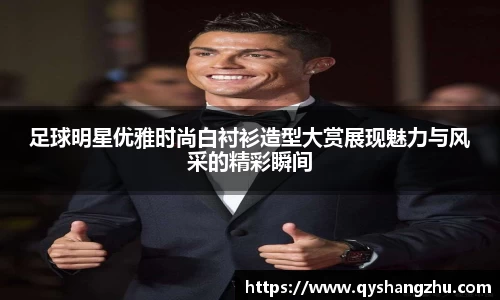 足球明星优雅时尚白衬衫造型大赏展现魅力与风采的精彩瞬间