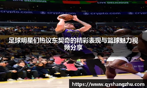 足球明星们热议东契奇的精彩表现与篮球魅力视频分享