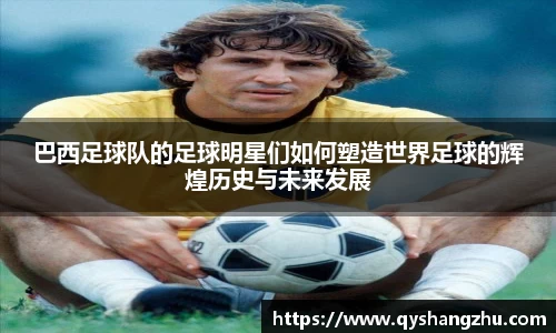 巴西足球队的足球明星们如何塑造世界足球的辉煌历史与未来发展